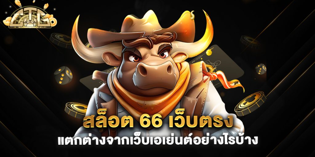 สล็อต 66 เว็บตรง แตกต่างจากเว็บเอเย่นต์อย่างไรบ้าง